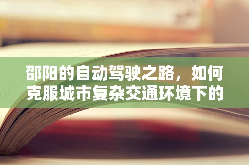 邵阳的自动驾驶之路，如何克服城市复杂交通环境下的挑战？