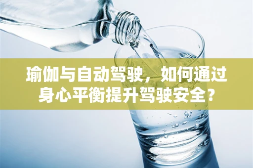 瑜伽与自动驾驶，如何通过身心平衡提升驾驶安全？