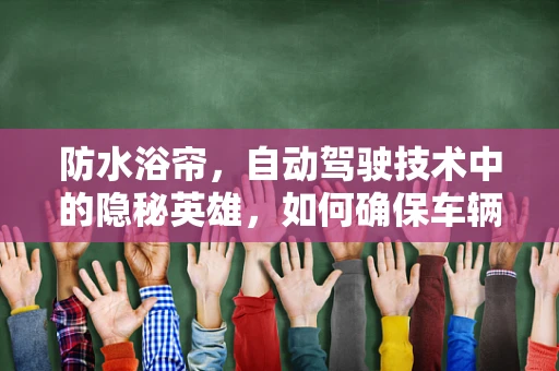 防水浴帘，自动驾驶技术中的隐秘英雄，如何确保车辆在恶劣天气中依然稳健前行？