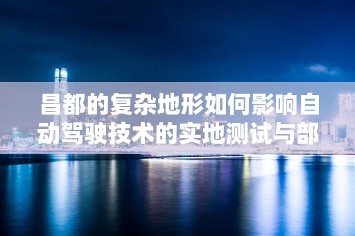 昌都的复杂地形如何影响自动驾驶技术的实地测试与部署？