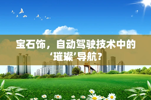 宝石饰，自动驾驶技术中的‘璀璨’导航？