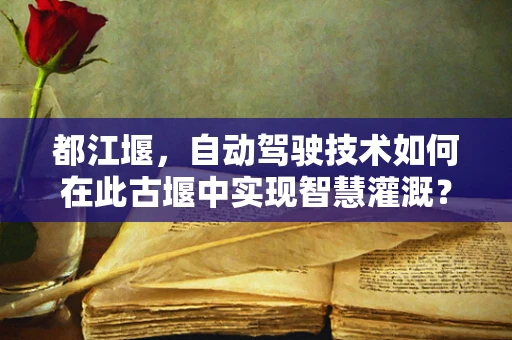 都江堰，自动驾驶技术如何在此古堰中实现智慧灌溉？