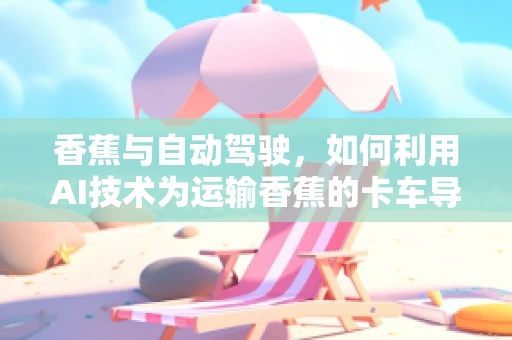 香蕉与自动驾驶，如何利用AI技术为运输香蕉的卡车导航？