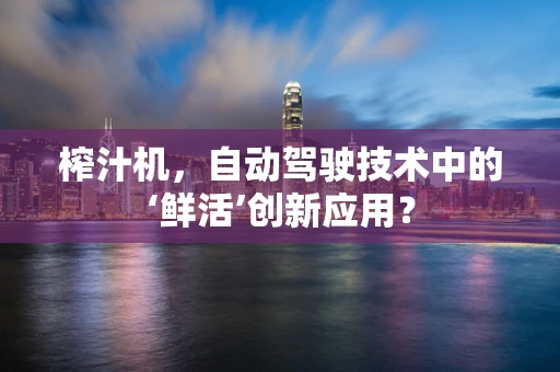 榨汁机，自动驾驶技术中的‘鲜活’创新应用？