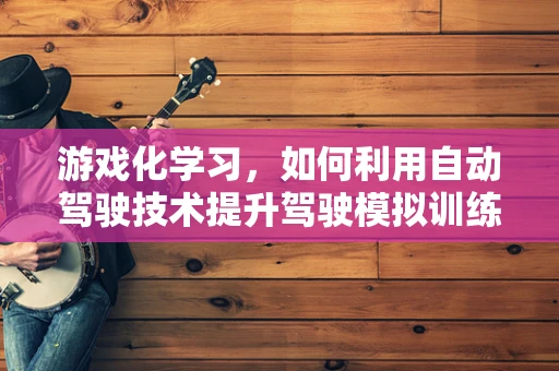 游戏化学习，如何利用自动驾驶技术提升驾驶模拟训练的沉浸感？