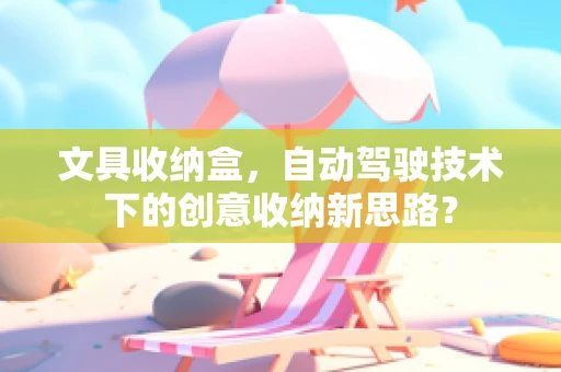 文具收纳盒，自动驾驶技术下的创意收纳新思路？