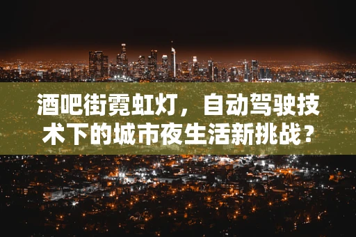 酒吧街霓虹灯，自动驾驶技术下的城市夜生活新挑战？