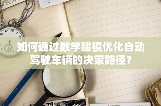 如何通过数学建模优化自动驾驶车辆的决策路径？