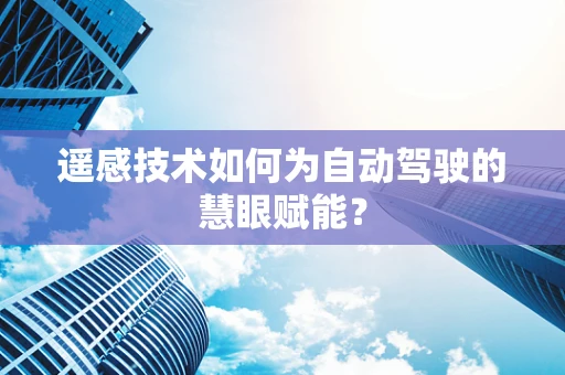 遥感技术如何为自动驾驶的慧眼赋能？