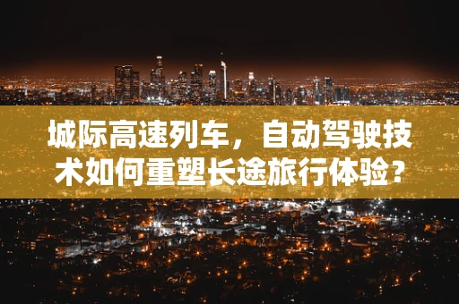 城际高速列车，自动驾驶技术如何重塑长途旅行体验？