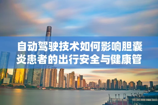 自动驾驶技术如何影响胆囊炎患者的出行安全与健康管理？