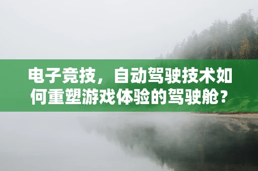 电子竞技，自动驾驶技术如何重塑游戏体验的驾驶舱？