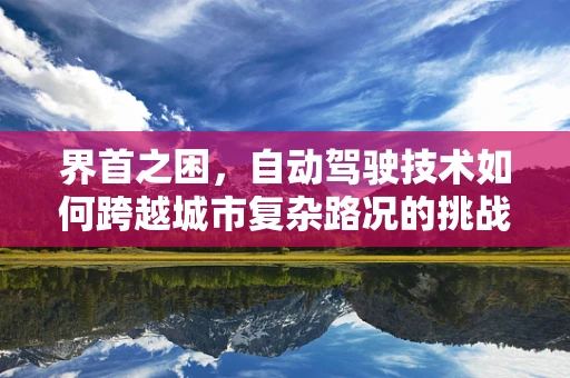 界首之困，自动驾驶技术如何跨越城市复杂路况的挑战？