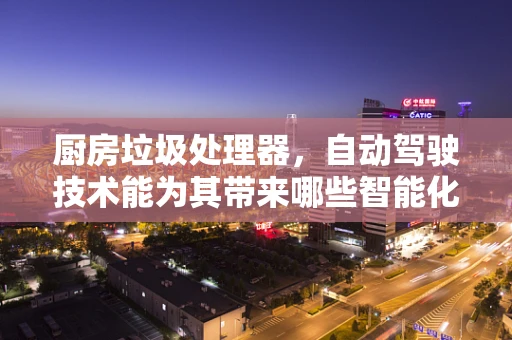 厨房垃圾处理器，自动驾驶技术能为其带来哪些智能化的未来？