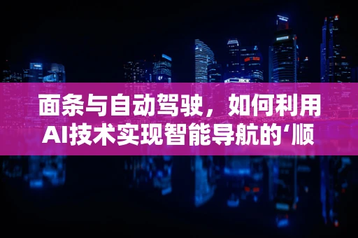 面条与自动驾驶，如何利用AI技术实现智能导航的‘顺滑’体验？