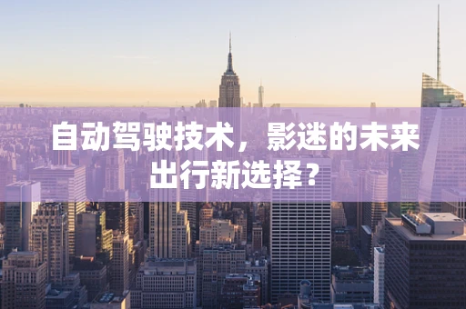 自动驾驶技术，影迷的未来出行新选择？