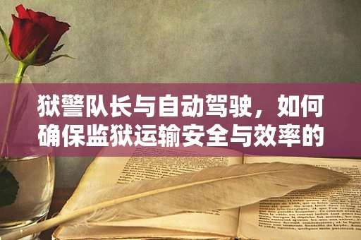 狱警队长与自动驾驶，如何确保监狱运输安全与效率的未来？