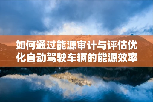 如何通过能源审计与评估优化自动驾驶车辆的能源效率？