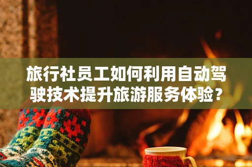 旅行社员工如何利用自动驾驶技术提升旅游服务体验？