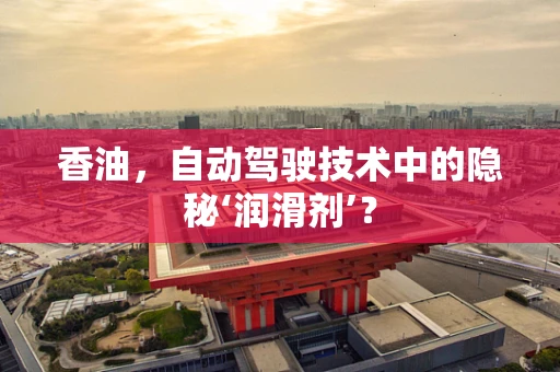 香油，自动驾驶技术中的隐秘‘润滑剂’？