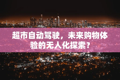 超市自动驾驶，未来购物体验的无人化探索？