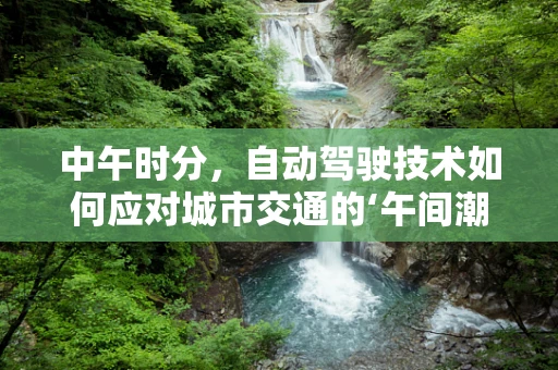 中午时分，自动驾驶技术如何应对城市交通的‘午间潮’？
