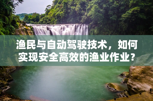 渔民与自动驾驶技术，如何实现安全高效的渔业作业？