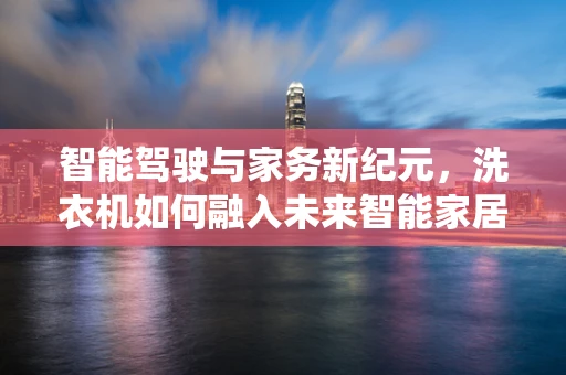 智能驾驶与家务新纪元，洗衣机如何融入未来智能家居系统？