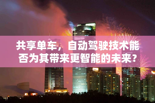 共享单车，自动驾驶技术能否为其带来更智能的未来？