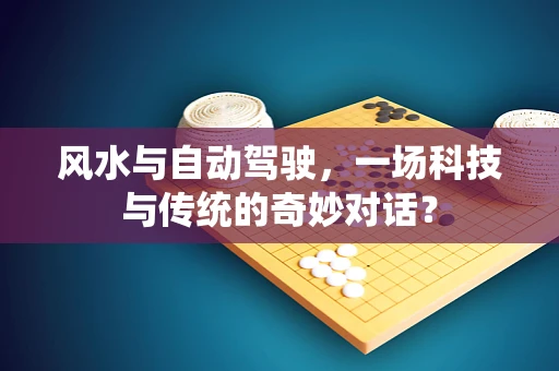 风水与自动驾驶，一场科技与传统的奇妙对话？