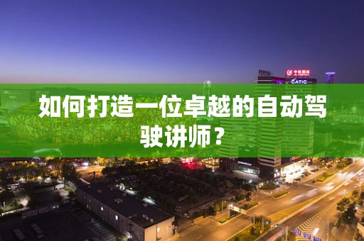 如何打造一位卓越的自动驾驶讲师？
