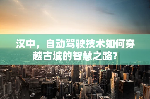 汉中，自动驾驶技术如何穿越古城的智慧之路？