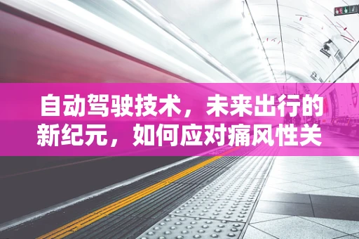 自动驾驶技术，未来出行的新纪元，如何应对痛风性关节炎患者的特殊需求？