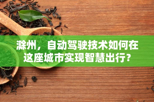 滁州，自动驾驶技术如何在这座城市实现智慧出行？