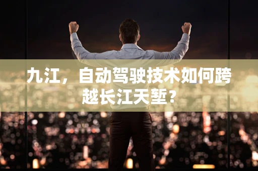 九江，自动驾驶技术如何跨越长江天堑？