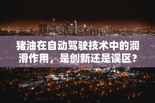 猪油在自动驾驶技术中的润滑作用，是创新还是误区？