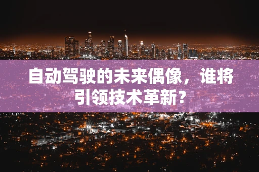 自动驾驶的未来偶像，谁将引领技术革新？
