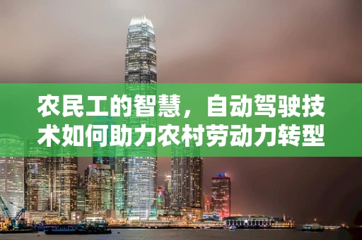 农民工的智慧，自动驾驶技术如何助力农村劳动力转型？