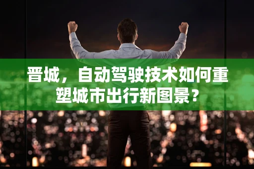 晋城，自动驾驶技术如何重塑城市出行新图景？