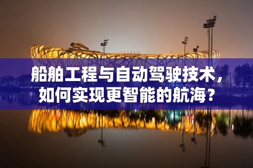 船舶工程与自动驾驶技术，如何实现更智能的航海？