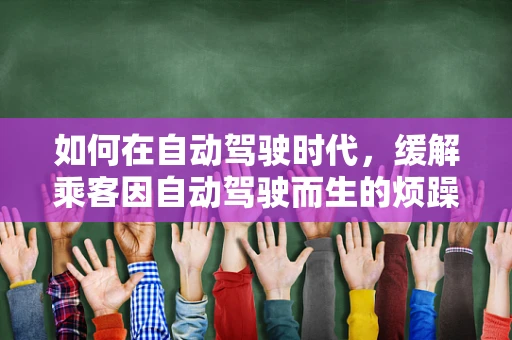 如何在自动驾驶时代，缓解乘客因自动驾驶而生的烦躁情绪？