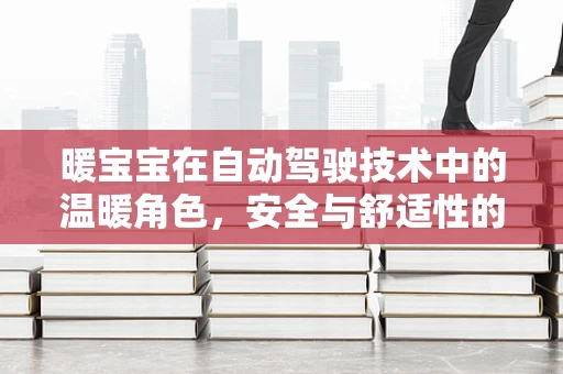 暖宝宝在自动驾驶技术中的温暖角色，安全与舒适性的双重保障？