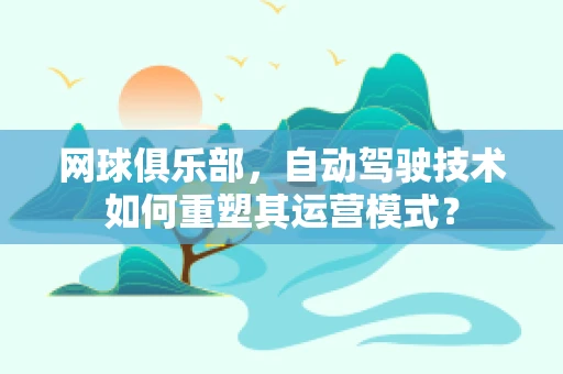 网球俱乐部，自动驾驶技术如何重塑其运营模式？