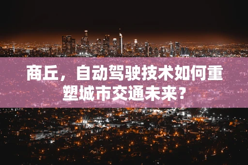 商丘，自动驾驶技术如何重塑城市交通未来？