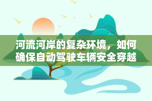 河流河岸的复杂环境，如何确保自动驾驶车辆安全穿越？