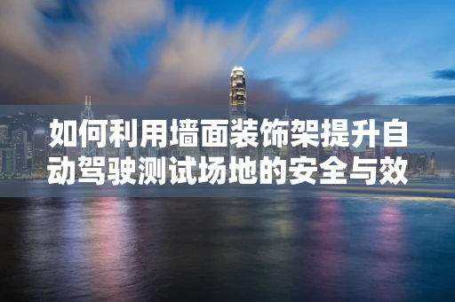 如何利用墙面装饰架提升自动驾驶测试场地的安全与效率？