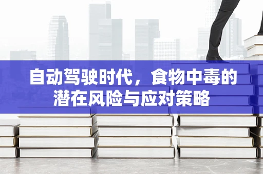自动驾驶时代，食物中毒的潜在风险与应对策略