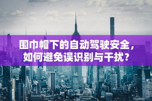 围巾帽下的自动驾驶安全，如何避免误识别与干扰？