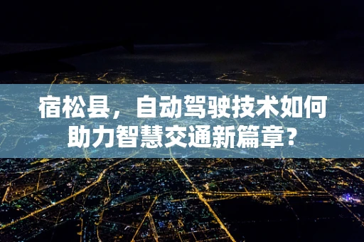 宿松县，自动驾驶技术如何助力智慧交通新篇章？