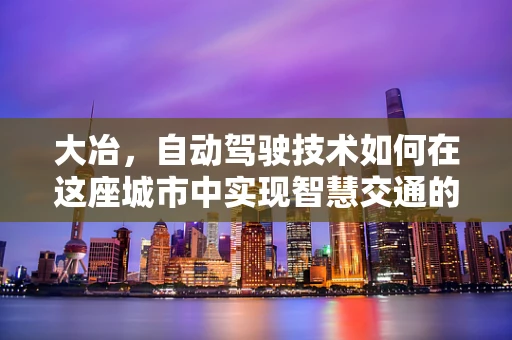 大冶，自动驾驶技术如何在这座城市中实现智慧交通的飞跃？